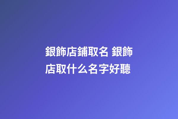 銀飾店鋪取名 銀飾店取什么名字好聽-第1張-店鋪起名-玄機派